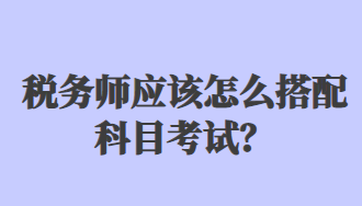 稅務師應該怎么搭配科目考試？