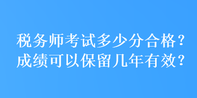 稅務(wù)師考試多少分合格？成績(jī)可以保留幾年有效？