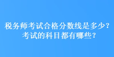 稅務(wù)師考試合格分數(shù)線是多少？考試的科目都有哪些？