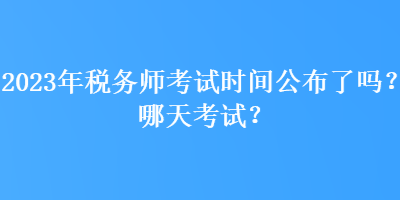 2023年稅務(wù)師考試時間公布了嗎？哪天考試？