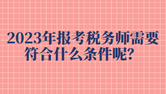 2023年報考稅務(wù)師需要符合什么條件呢？