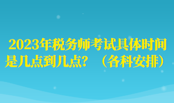 2023年稅務(wù)師考試具體時(shí)間是幾點(diǎn)到幾點(diǎn)？（各科安排）