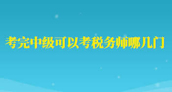 考完中級(jí)可以考稅務(wù)師哪幾門