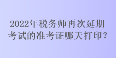 2022年稅務(wù)師再次延期考試的準(zhǔn)考證哪天打?。? suffix=