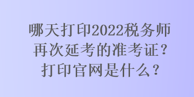 哪天打印2022稅務(wù)師再次延考的準(zhǔn)考證？打印官網(wǎng)是什么？