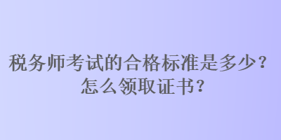 稅務(wù)師考試的合格標(biāo)準(zhǔn)是多少？怎么領(lǐng)取證書？