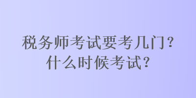 稅務(wù)師考試要考幾門？什么時候考試？