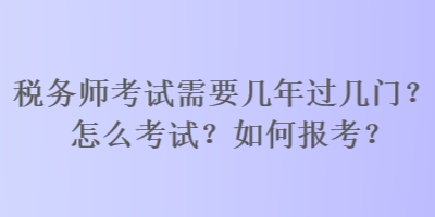 稅務(wù)師考試需要幾年過幾門？怎么考試？如何報(bào)考？