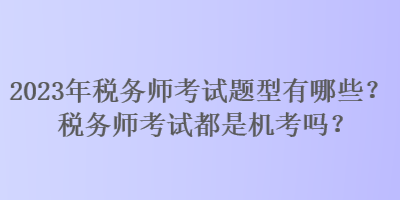 2023年稅務師考試題型有哪些？稅務師考試都是機考嗎？