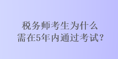 稅務(wù)師考生為什么需在5年內(nèi)通過(guò)考試？