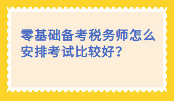 零基礎(chǔ)備考稅務(wù)師怎么安排考試比較好？