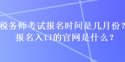 稅務師考試報名時間是幾月份？報名入口的官網是什么？