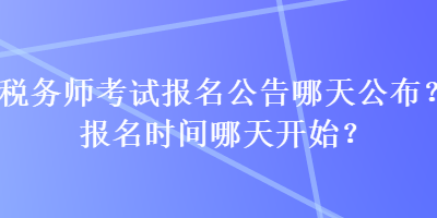 稅務(wù)師考試報名公告哪天公布？報名時間哪天開始？