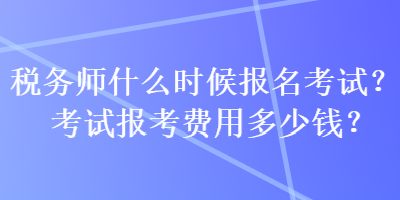 稅務(wù)師什么時(shí)候報(bào)名考試？考試報(bào)考費(fèi)用多少錢？