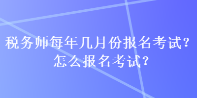 稅務(wù)師每年幾月份報(bào)名考試？怎么報(bào)名考試？