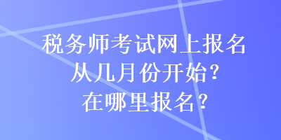 稅務(wù)師考試網(wǎng)上報名從幾月份開始？在哪里報名？