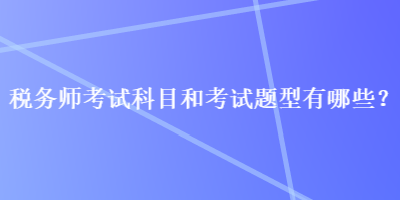 稅務(wù)師考試科目和考試題型有哪些？