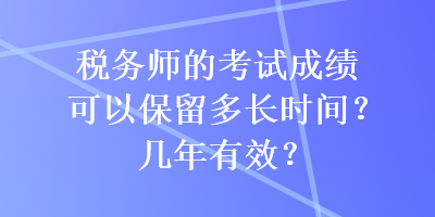 稅務(wù)師的考試成績可以保留多長時(shí)間？幾年有效？