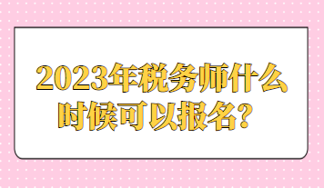 2023年稅務(wù)師什么時(shí)候可以報(bào)名？