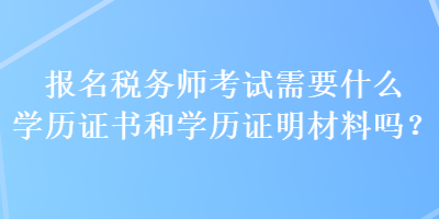 報名稅務(wù)師考試需要什么學(xué)歷證書和學(xué)歷證明材料嗎？