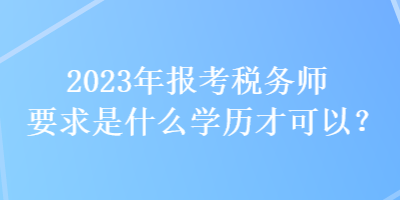 2023年報考稅務(wù)師要求是什么學(xué)歷才可以？