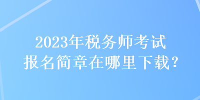 2023年稅務師考試報名簡章在哪里下載？