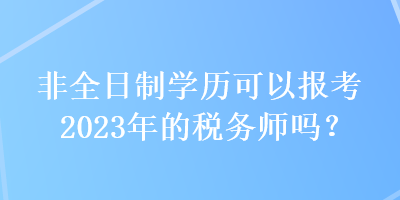 非全日制學(xué)歷可以報(bào)考2023年的稅務(wù)師嗎？