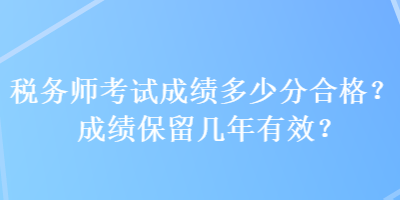 稅務(wù)師考試成績(jī)多少分合格？成績(jī)保留幾年有效？