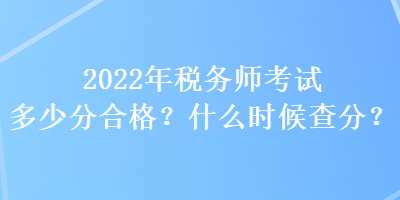 2022年稅務(wù)師考試多少分合格？什么時(shí)候查分？