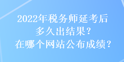 2022年稅務(wù)師延考后多久出結(jié)果？在哪個(gè)網(wǎng)站公布成績？