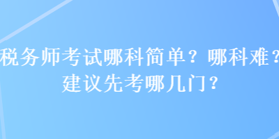 稅務(wù)師考試哪科簡單？哪科難？建議先考哪幾門？