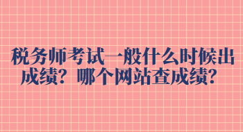 稅務(wù)師考試一般什么時(shí)候出成績？哪個(gè)網(wǎng)站查成績？