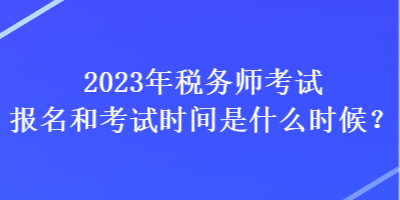 2023年稅務(wù)師考試報(bào)名和考試時(shí)間是什么時(shí)候？