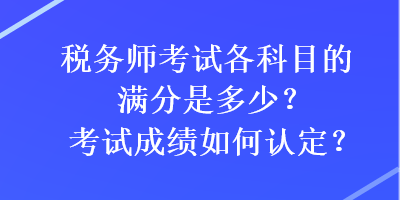 稅務(wù)師考試各科目的滿分是多少？考試成績?nèi)绾握J(rèn)定？