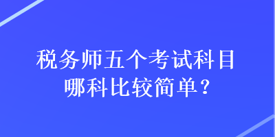 稅務(wù)師五個(gè)考試科目哪科比較簡(jiǎn)單？