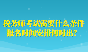 稅務(wù)師考試需要什么條件報名時間安排何時出？