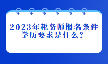 2023年稅務(wù)師報名條件學(xué)歷要求是什么