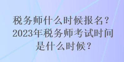 稅務(wù)師什么時候報名？2023年稅務(wù)師考試時間是什么時候？