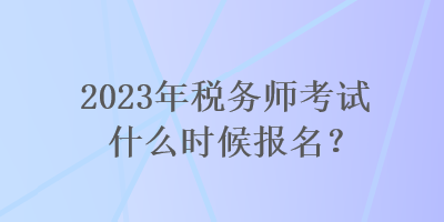 2023年稅務(wù)師考試什么時候報名？