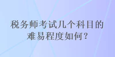 稅務師考試幾個科目的難易程度如何？