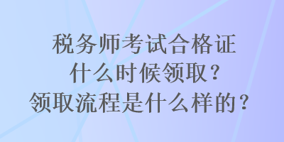 稅務(wù)師考試合格證什么時候領(lǐng)取？領(lǐng)取流程是什么樣的？