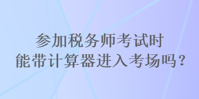 參加稅務(wù)師考試時(shí)能帶計(jì)算器進(jìn)入考場嗎？