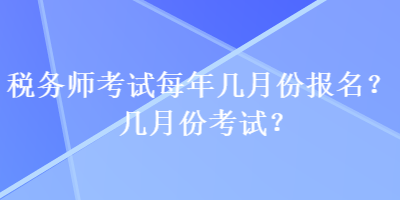 稅務(wù)師考試每年幾月份報(bào)名？幾月份考試？