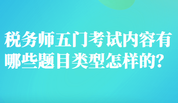 稅務(wù)師五門考試內(nèi)容有哪些題目類型怎樣的？