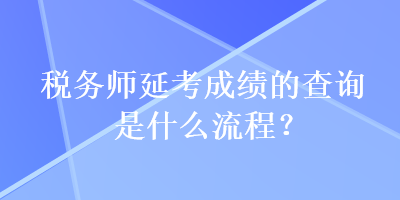 稅務(wù)師延考成績(jī)的查詢是什么流程？