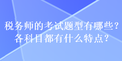 稅務(wù)師的考試題型有哪些？各科目都有什么特點(diǎn)？