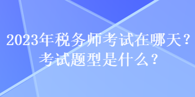 2023年稅務(wù)師考試在哪天？考試題型是什么？