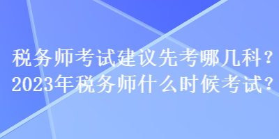 稅務(wù)師考試建議先考哪幾科？2023年稅務(wù)師什么時候考試？