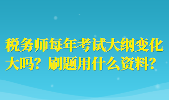 稅務(wù)師每年考試大綱變化大嗎？刷題用什么資料？