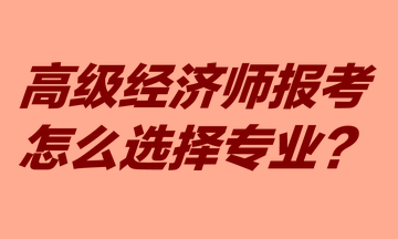 高級經(jīng)濟(jì)師報考怎么選擇專業(yè)？